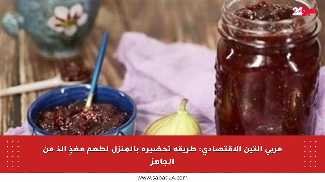 مربى التين الاقتصادي: طريقة تحضيره بالمنزل لطعم مغذٍ ألذ من الجاهز